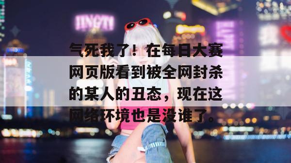 气死我了！在每日大赛网页版看到被全网封杀的某人的丑态，现在这网络环境也是没谁了。