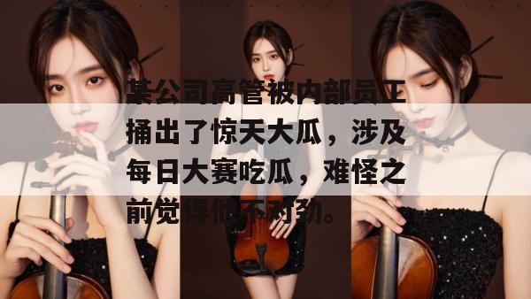 某公司高管被内部员工捅出了惊天大瓜，涉及每日大赛吃瓜，难怪之前觉得他不对劲。