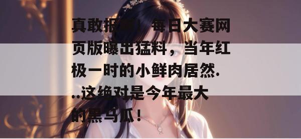 真敢报啊!每日大赛网页版曝出猛料,当年红极一时的小鲜肉居然...这绝对是今年最大的黑马瓜! 真敢报啊!每日大赛网页版曝出猛料,当年红极一时的小鲜肉居然...这绝对是今年最大的黑马瓜!