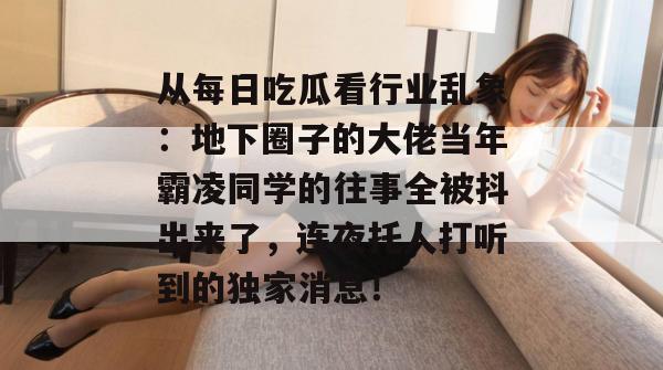 从每日吃瓜看行业乱象：地下圈子的大佬当年霸凌同学的往事全被抖出来了，连夜托人打听到的独家消息！