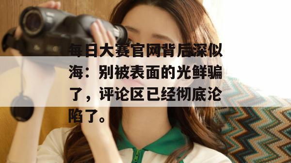 每日大赛官网背后深似海：别被表面的光鲜骗了，评论区已经彻底沦陷了。