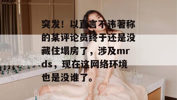 突发！以直言不讳著称的某评论员终于还是没藏住塌房了，涉及mrds，现在这网络环境也是没谁了。