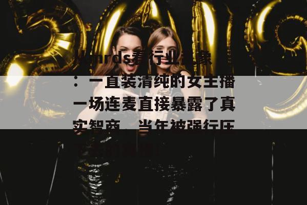 从mrds看行业乱象：一直装清纯的女主播一场连麦直接暴露了真实智商，当年被强行压下去的真相！