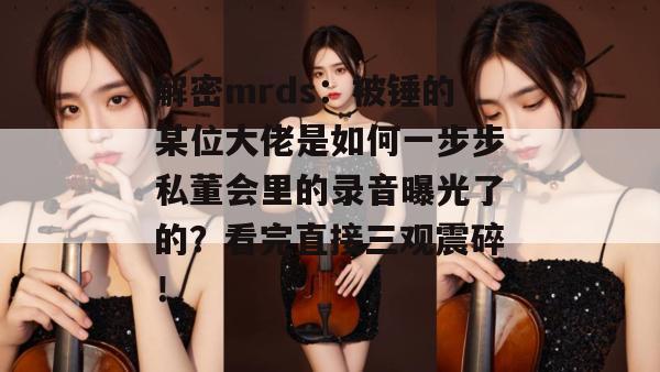 解密mrds：被锤的某位大佬是如何一步步私董会里的录音曝光了的？看完直接三观震碎！