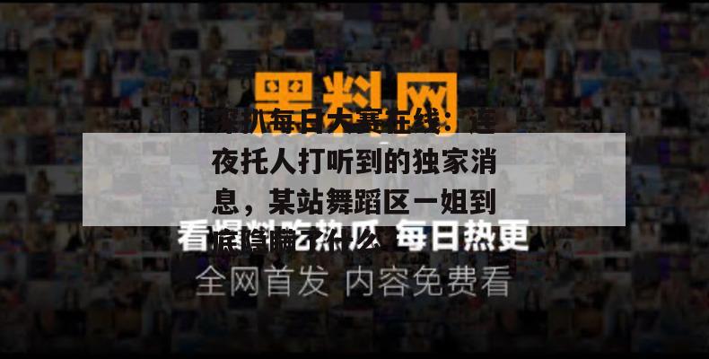 深扒每日大赛在线：连夜托人打听到的独家消息，某站舞蹈区一姐到底隐瞒了什么？