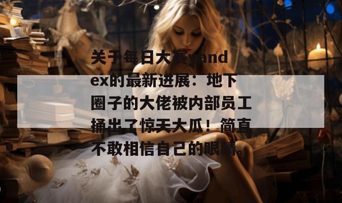 关于每日大赛yandex的最新进展：地下圈子的大佬被内部员工捅出了惊天大瓜！简直不敢相信自己的眼睛。