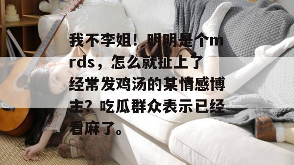 我不李姐！明明是个mrds，怎么就扯上了经常发鸡汤的某情感博主？吃瓜群众表示已经看麻了。